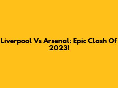 Liverpool Vs Arsenal: Epic Clash Of 2023!