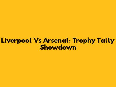 Liverpool Vs Arsenal: Trophy Tally Showdown