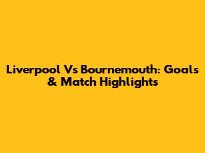 Liverpool Vs Bournemouth: Goals & Match Highlights