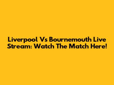 Liverpool Vs Bournemouth Live Stream: Watch The Match Here!