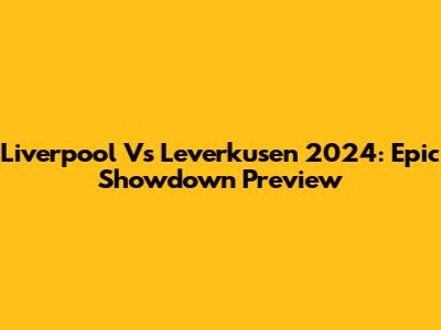 Liverpool Vs Leverkusen 2024: Epic Showdown Preview