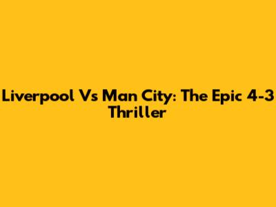 Liverpool Vs Man City: The Epic 4-3 Thriller