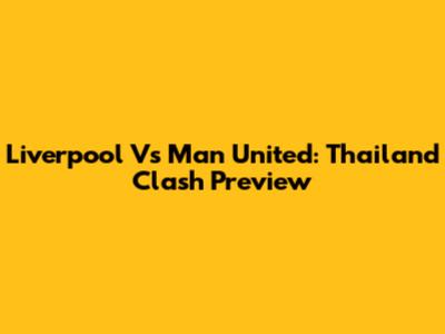Liverpool Vs Man United: Thailand Clash Preview