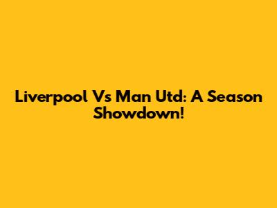 Liverpool Vs Man Utd: A Season Showdown!