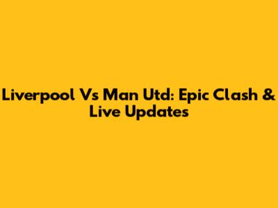 Liverpool Vs Man Utd: Epic Clash & Live Updates