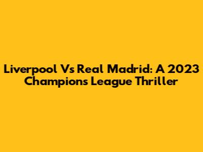 Liverpool Vs Real Madrid: A 2023 Champions League Thriller