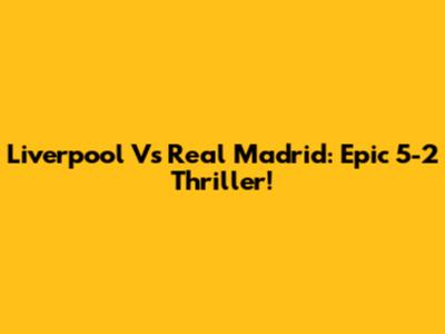 Liverpool Vs Real Madrid: Epic 5-2 Thriller!