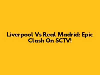 Liverpool Vs Real Madrid: Epic Clash On SCTV!