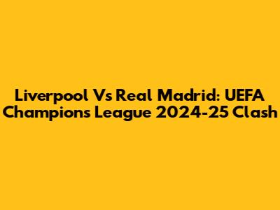 Liverpool Vs Real Madrid: UEFA Champions League 2024-25 Clash