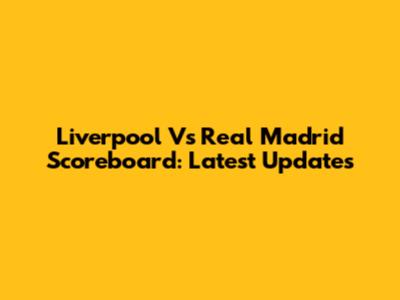 Liverpool Vs Real Madrid Scoreboard: Latest Updates