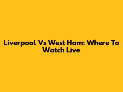 Liverpool Vs West Ham: Where To Watch Live