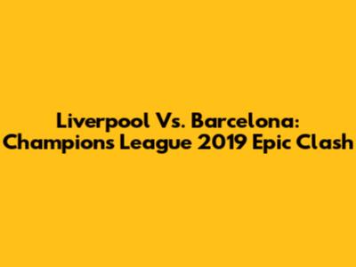 Liverpool Vs. Barcelona: Champions League 2019 Epic Clash