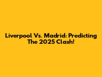 Liverpool Vs. Madrid: Predicting The 2025 Clash!