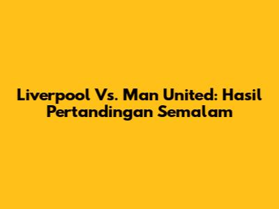 Liverpool Vs. Man United: Hasil Pertandingan Semalam