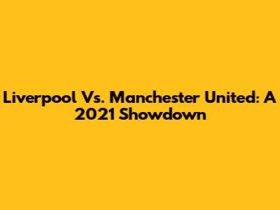 Liverpool Vs. Manchester United: A 2021 Showdown