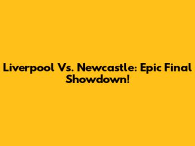 Liverpool Vs. Newcastle: Epic Final Showdown!