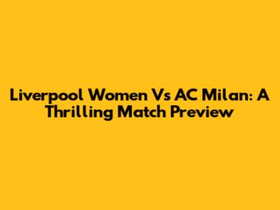 Liverpool Women Vs AC Milan: A Thrilling Match Preview