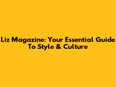 Liz Magazine: Your Essential Guide To Style & Culture