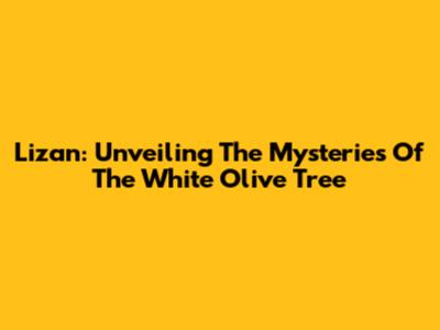 Lizan: Unveiling The Mysteries Of The White Olive Tree