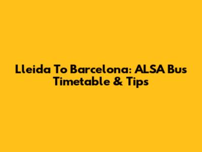 Lleida To Barcelona: ALSA Bus Timetable & Tips