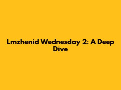 Lmzhenid Wednesday 2: A Deep Dive