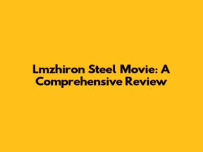 Lmzhiron Steel Movie: A Comprehensive Review