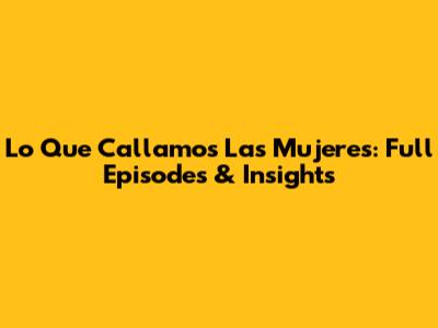 Lo Que Callamos Las Mujeres: Full Episodes & Insights