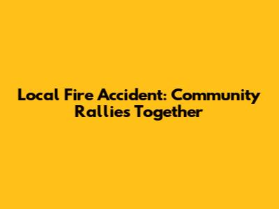 Local Fire Accident: Community Rallies Together