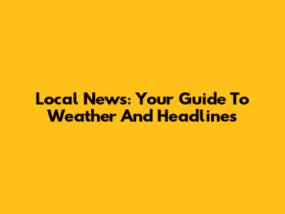 Local News: Your Guide To Weather And Headlines