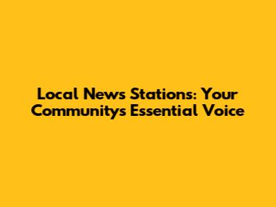 Local News Stations: Your Community's Essential Voice