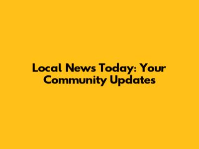 Local News Today: Your Community Updates