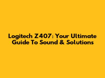 Logitech Z407: Your Ultimate Guide To Sound & Solutions