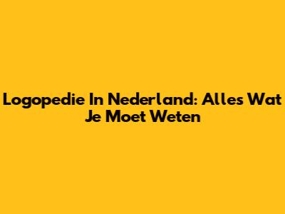 Logopedie In Nederland: Alles Wat Je Moet Weten