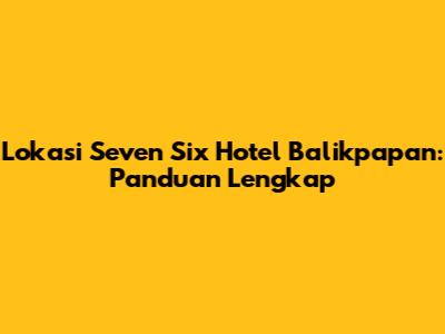 Lokasi Seven Six Hotel Balikpapan: Panduan Lengkap