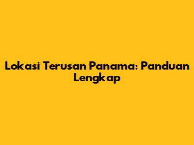 Lokasi Terusan Panama: Panduan Lengkap