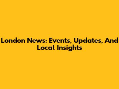 London News: Events, Updates, And Local Insights