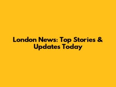 London News: Top Stories & Updates Today