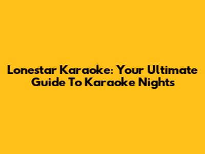 Lonestar Karaoke: Your Ultimate Guide To Karaoke Nights