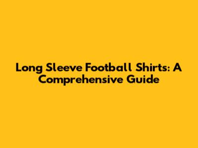 Long Sleeve Football Shirts: A Comprehensive Guide