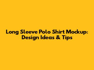 Long Sleeve Polo Shirt Mockup: Design Ideas & Tips