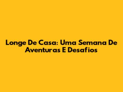 Longe De Casa: Uma Semana De Aventuras E Desafios