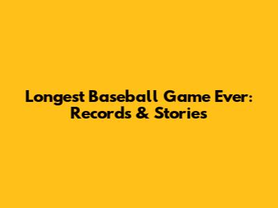 Longest Baseball Game Ever: Records & Stories