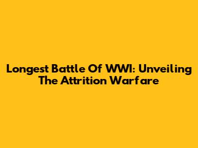 Longest Battle Of WWI: Unveiling The Attrition Warfare