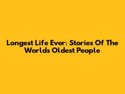 Longest Life Ever: Stories Of The World's Oldest People