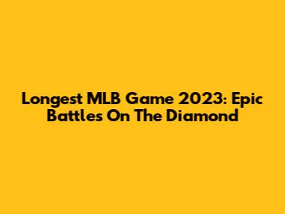 Longest MLB Game 2023: Epic Battles On The Diamond