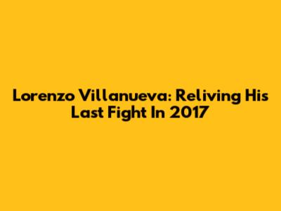 Lorenzo Villanueva: Reliving His Last Fight In 2017