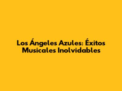Los Ángeles Azules: Éxitos Musicales Inolvidables