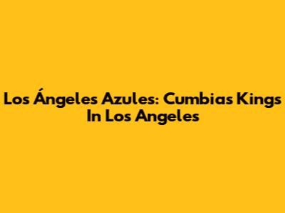 Los Ángeles Azules: Cumbia's Kings In Los Angeles