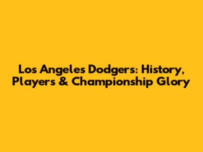 Los Angeles Dodgers: History, Players & Championship Glory
