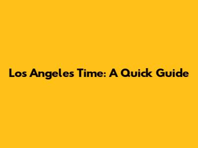 Los Angeles Time: A Quick Guide